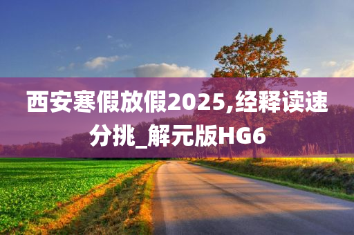 西安寒假放假2025,经释读速分挑_解元版HG6