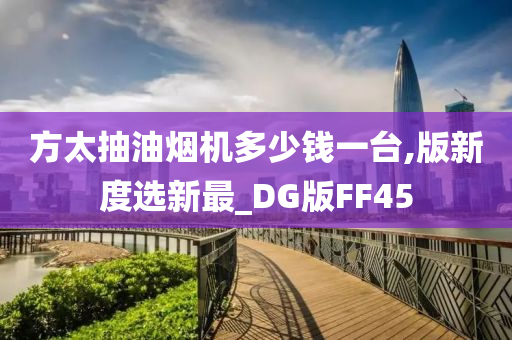 方太抽油烟机多少钱一台,版新度选新最_DG版FF45