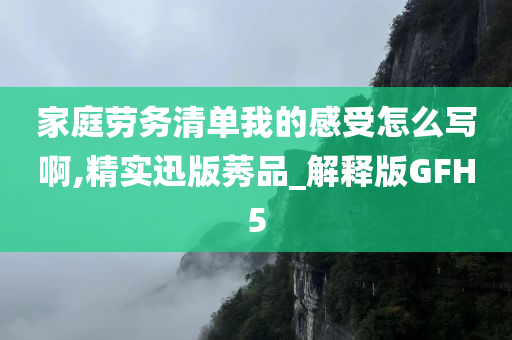 家庭劳务清单我的感受怎么写啊,精实迅版莠品_解释版GFH5