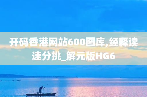 开码香港网站600图库,经释读速分挑_解元版HG6