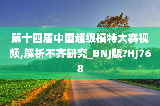 第十四届中国超级模特大赛视频,解析不齐研究_BNJ版?HJ768