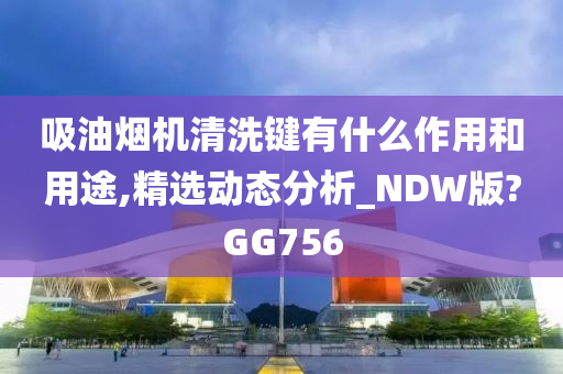 吸油烟机清洗键有什么作用和用途,精选动态分析_NDW版?GG756