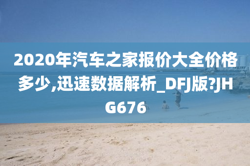 2020年汽车之家报价大全价格多少,迅速数据解析_DFJ版?JHG676