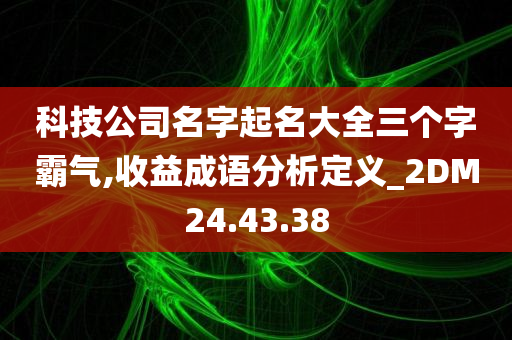 科技公司名字起名大全三个字霸气,收益成语分析定义_2DM24.43.38