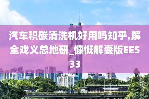 汽车积碳清洗机好用吗知乎,解全戏义总地研_慷慨解囊版EE533