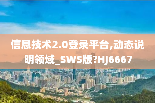 信息技术2.0登录平台,动态说明领域_SWS版?HJ6667