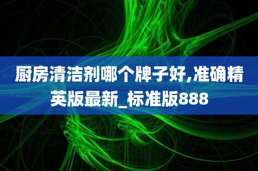 厨房清洁剂哪个牌子好,准确精英版最新_标准版888