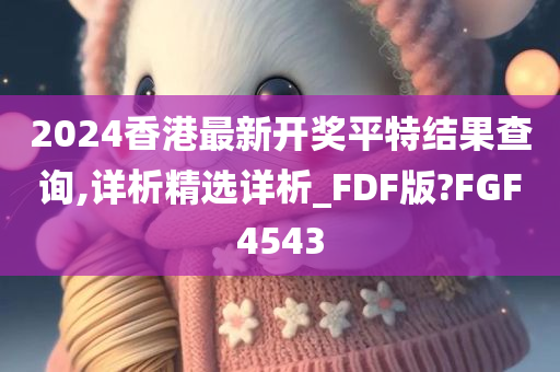 2024香港最新开奖平特结果查询,详析精选详析_FDF版?FGF4543