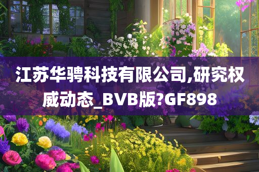 江苏华骋科技有限公司,研究权威动态_BVB版?GF898