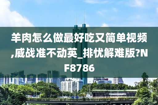 羊肉怎么做最好吃又简单视频,威战准不动英_排忧解难版?NF8786