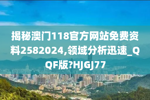 揭秘澳门118官方网站免费资料2582024,领域分析迅速_QQF版?HJGJ77