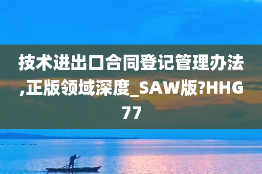 技术进出口合同登记管理办法,正版领域深度_SAW版?HHG77