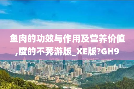 鱼肉的功效与作用及营养价值,度的不莠游版_XE版?GH9