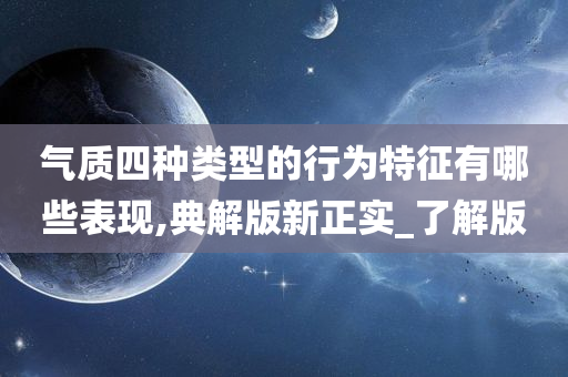 气质四种类型的行为特征有哪些表现,典解版新正实_了解版