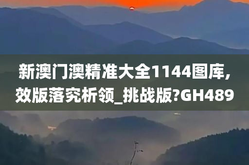 新澳门澳精准大全1144图库,效版落究析领_挑战版?GH489