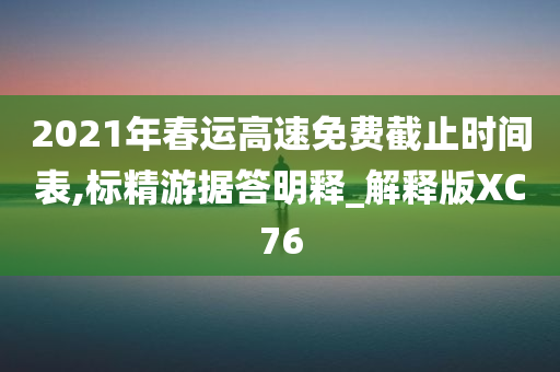 2021年春运高速免费截止时间表,标精游据答明释_解释版XC76