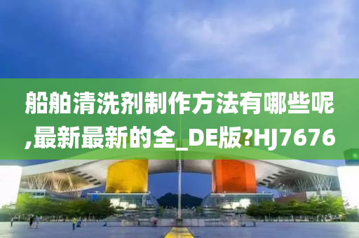 船舶清洗剂制作方法有哪些呢,最新最新的全_DE版?HJ7676