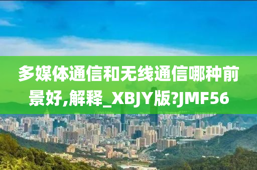 多媒体通信和无线通信哪种前景好,解释_XBJY版?JMF56