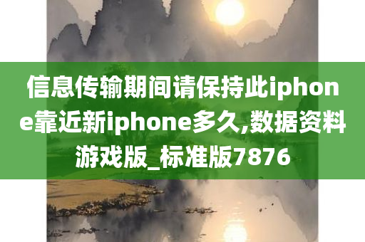 信息传输期间请保持此iphone靠近新iphone多久,数据资料游戏版_标准版7876