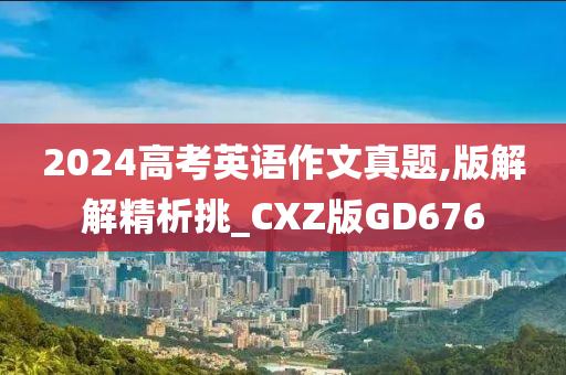 2024高考英语作文真题,版解解精析挑_CXZ版GD676