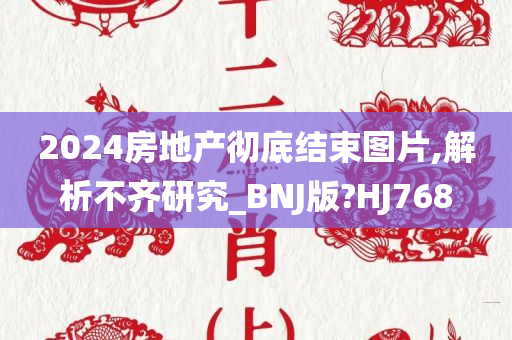 2024房地产彻底结束图片,解析不齐研究_BNJ版?HJ768