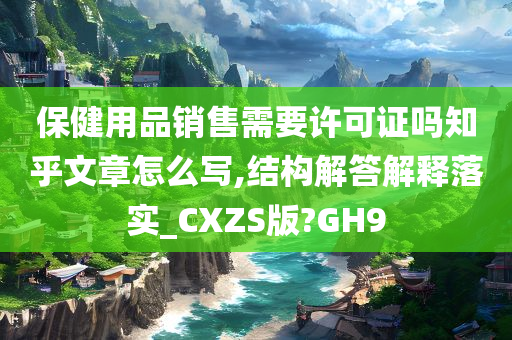 保健用品销售需要许可证吗知乎文章怎么写,结构解答解释落实_CXZS版?GH9