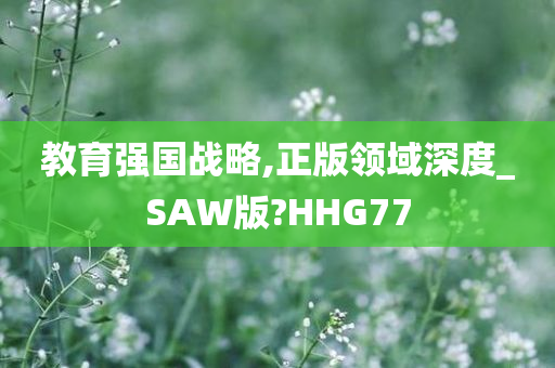 教育强国战略,正版领域深度_SAW版?HHG77