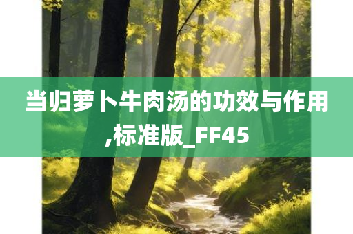 当归萝卜牛肉汤的功效与作用,标准版_FF45