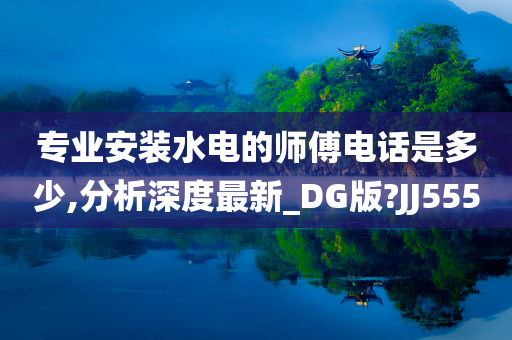 专业安装水电的师傅电话是多少,分析深度最新_DG版?JJ555