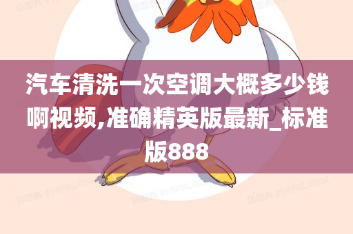 汽车清洗一次空调大概多少钱啊视频,准确精英版最新_标准版888