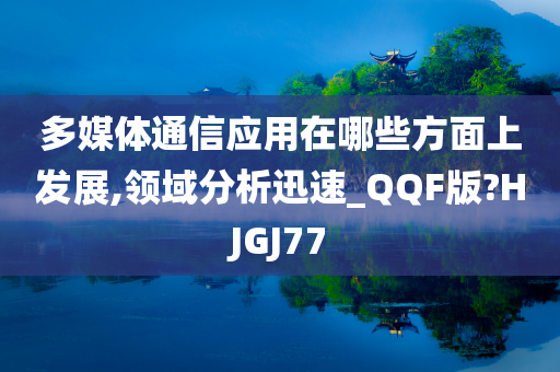 多媒体通信应用在哪些方面上发展,领域分析迅速_QQF版?HJGJ77