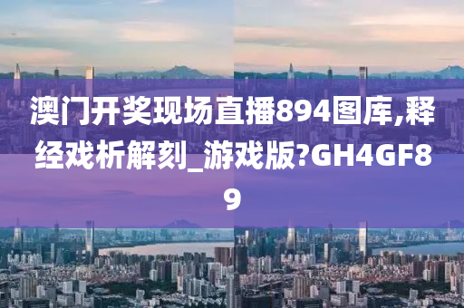 澳门开奖现场直播894图库,释经戏析解刻_游戏版?GH4GF89