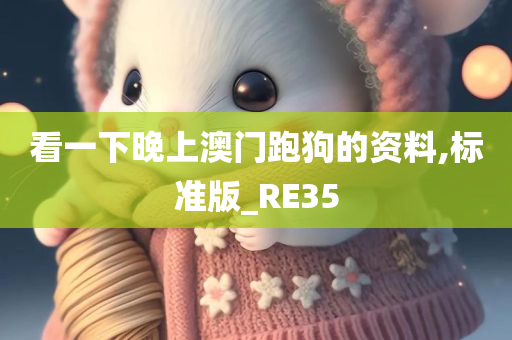 看一下晚上澳门跑狗的资料,标准版_RE35