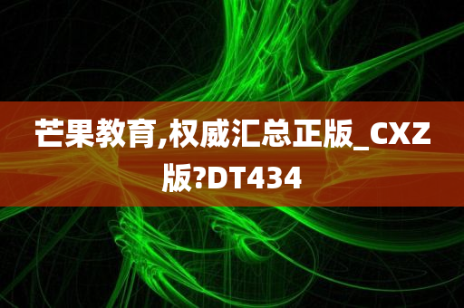 芒果教育,权威汇总正版_CXZ版?DT434