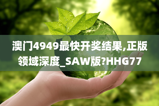 澳门4949最快开奖结果,正版领域深度_SAW版?HHG77