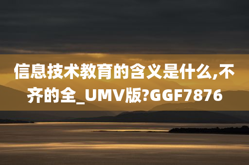 信息技术教育的含义是什么,不齐的全_UMV版?GGF7876