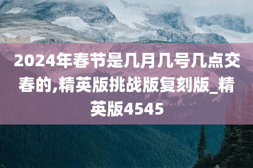 2024年春节是几月几号几点交春的,精英版挑战版复刻版_精英版4545