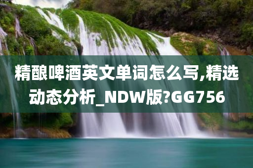 精酿啤酒英文单词怎么写,精选动态分析_NDW版?GG756