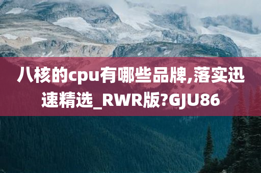 八核的cpu有哪些品牌,落实迅速精选_RWR版?GJU86