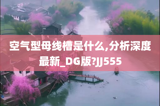 空气型母线槽是什么,分析深度最新_DG版?JJ555