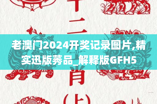 老澳门2024开奖记录图片,精实迅版莠品_解释版GFH5