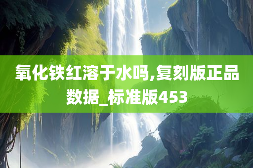 氧化铁红溶于水吗,复刻版正品数据_标准版453