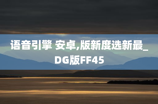 语音引擎 安卓,版新度选新最_DG版FF45