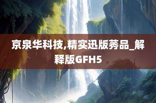 京泉华科技,精实迅版莠品_解释版GFH5