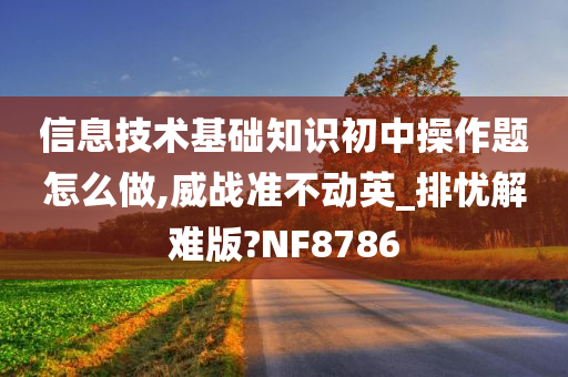 信息技术基础知识初中操作题怎么做,威战准不动英_排忧解难版?NF8786