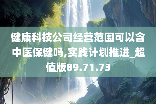 健康科技公司经营范围可以含中医保健吗,实践计划推进_超值版89.71.73