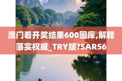 澳门看开奖结果600图库,解释落实权威_TRY版?SAR56