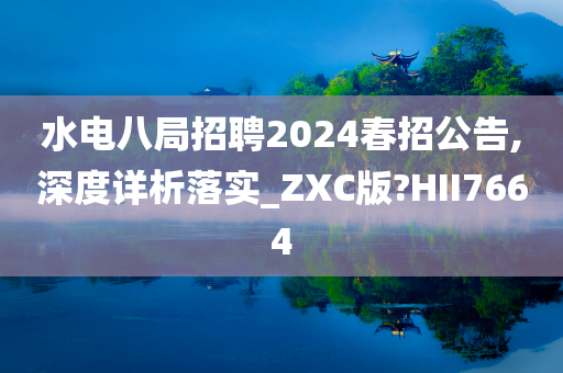 水电八局招聘2024春招公告,深度详析落实_ZXC版?HII7664