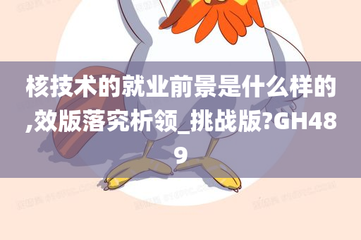 核技术的就业前景是什么样的,效版落究析领_挑战版?GH489