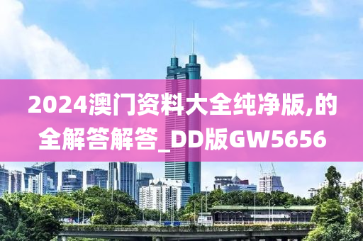 2024澳门资料大全纯净版,的全解答解答_DD版GW5656